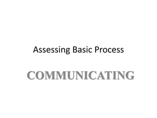 Assessing Basic Process

COMMUNICATING
 