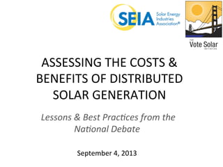ASSESSING	
  THE	
  COSTS	
  &	
  
BENEFITS	
  OF	
  DISTRIBUTED	
  
SOLAR	
  GENERATION	
  
	
  Lessons	
  &	
  Best	
  Prac.ces	
  from	
  the	
  
Na.onal	
  Debate	
  
	
  
September	
  4,	
  2013	
  
 