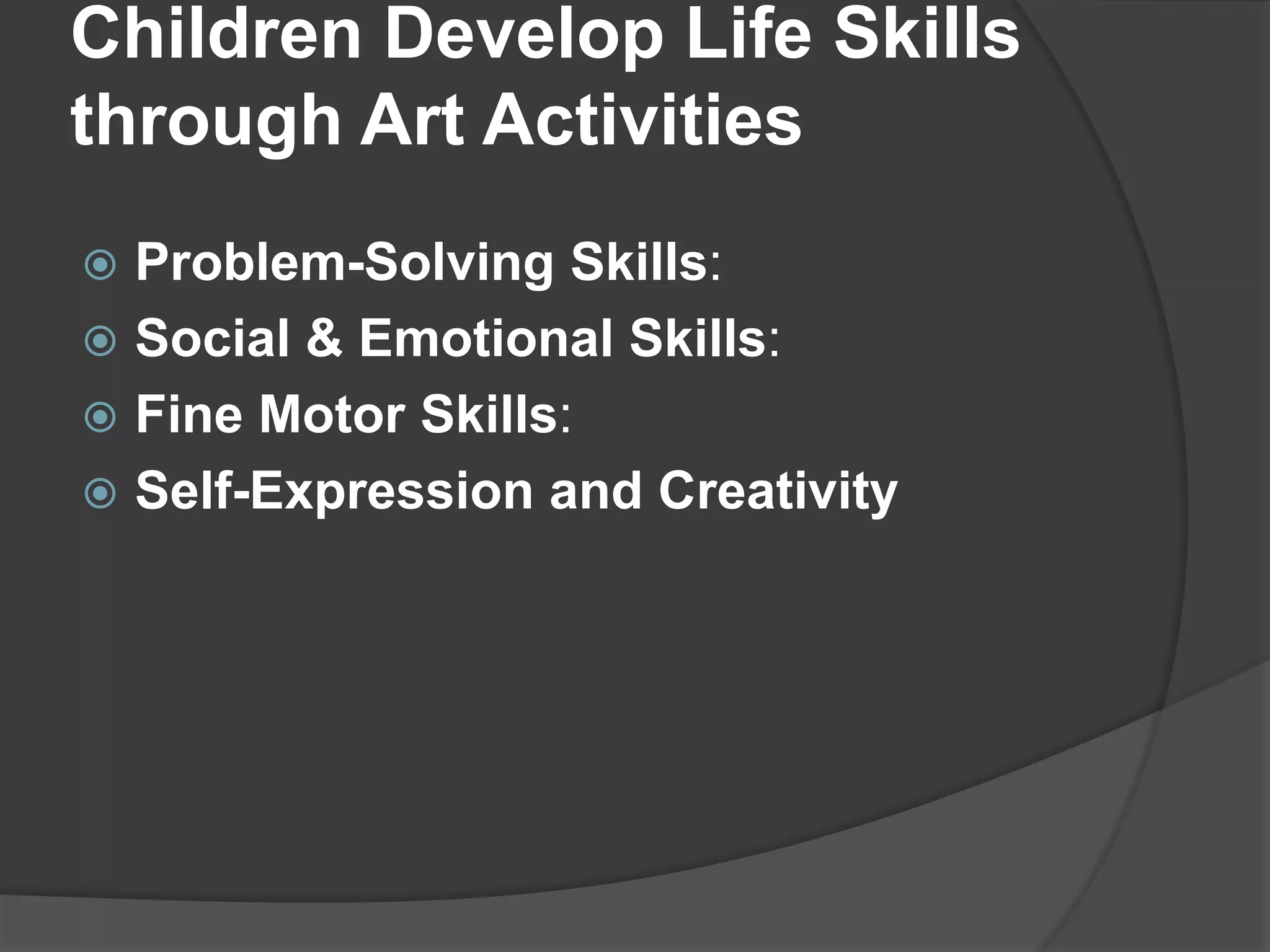 Children Develop Life Skills
through Art Activities
 Problem-Solving Skills:
 Social & Emotional Skills:
 Fine Motor Skills:
 Self-Expression and Creativity
 