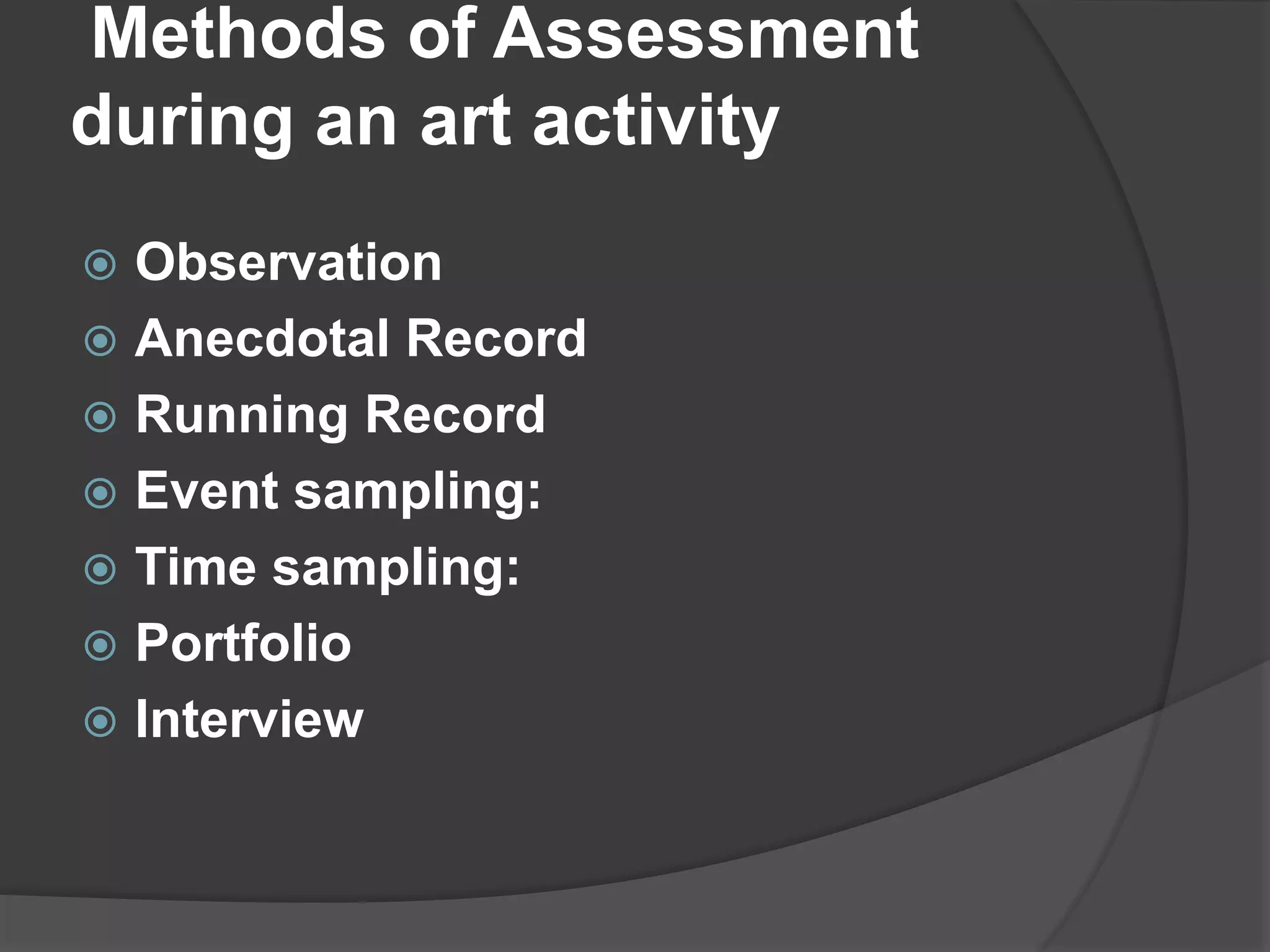 Methods of Assessment
during an art activity
 Observation
 Anecdotal Record
 Running Record
 Event sampling:
 Time sampling:
 Portfolio
 Interview
 