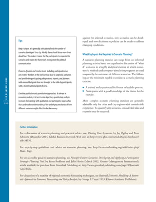 10304-09_CH09.qxd              6/20/07       3:25 PM        Page 120




                                                                                                 against the selected scenarios, new scenarios can be devel-
                        Tips                                                                     oped, and new decisions or policies can be made to address
                                                                                                 changing conditions.
                        Keep it simple. It is generally advisable to limit the number of
                        scenarios developed for a city. Ideally there should be no more than
                                                                                                 What Key Inputs Are Required In Scenario Planning?
                        about four. This makes it easier for the participants to separate the
                        scenarios and makes the framework more potent for political              A scenario planning exercise can range from an informal
                        communication.                                                           planning activity based on a qualitative discussion of ”what
                                                                                                 if” scenarios to a highly analytical exercise in which econo-
                        Choose a dynamic and creative team. Including participants who           metric methods and computer simulation programs are used
                        are creative thinkers in the exercise may lead to surprising scenarios   to quantify the outcomes of different scenarios. The follow-
                        and provide the participating policymakers, experts, and planners        ing are the minimum needed to conduct a scenario planning
   LED RESOURCE GUIDE




                        with unusual but good ideas not brought to the table by participants     exercise:
                        with a more traditional point of view.
                                                                                                 Ⅲ A trained and experienced facilitator to lead the process.
                                                                                                 Ⅲ Participants with a good knowledge of the theme for the
                        Combine qualitative and quantitative approaches. As always in               exercise.
                        economic analysis, it is best to mix objective, quantitative analysis
                        (scenario forecasting) with qualitative and participative approaches     More complex scenario planning exercises are generally
  120                                                                                            advisable only for cities and city-regions with considerable
                        that can broaden understanding of the underlying mechanics of how
                        different scenarios might affect the local economy.                      experience. To quantify city scenarios, considerable data and
                                                                                                 expertise may be required.




                         Further Information

                         For a discussion of scenario planning and practical advice, see: Plotting Your Scenarios, by Jay Ogilvy and Peter
                         Schwartz (December 2004, Global Business Network Web site) at: http://www.gbn.com/ArticleDisplayServlet.srv?
                         aid=34550.

                         For step-by-step guidelines and advice on scenario planning, see: http://scenariothinking.org/wiki/index.php/
                         Main_Page.

                         For an accessible guide to scenario planning, see Foresight Futures Scenarios: Developing and Applying a Participative
                         Strategic Planning Tool, by Frans Berkhout and Julia Hertin (March 2002, Greener Management International);
                         article available for purchase from Greenleaf Publishing at: http://www.greenleaf-publishing.com/page21/Journals/
                         GmiHome.

                         For discussion of a number of regional economic forecasting techniques, see Regional Economic Modeling: A System-
                         atic Approach to Economic Forecasting and Policy Analysis, by George I. Treyz (1993, Kluwer Academic Publishers).
 