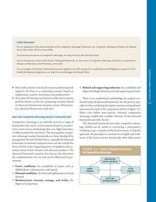 10304-09_CH09.qxd    6/20/07       3:25 PM   Page 117




             Further Information
             For an explanation of the theoretical basis of the competitive advantage framework, see: Competitive Advantage of Nations, by Michael
             Porter (New York: The Free Press,1990).

             For numerous documents on competitive advantage, see: http://www.isc.hbs.edu/index.html.

             For an introductory review of the Porter’s Diamond framework, see the review of Competitive Advantage of Nations, at: http://www.
             rbda.gov.au/literature_review/literature_review.pdf.

             For an example of the Porter’s Diamond framework applied to the LED strategy for a small island in the Philippines, as part of a GTZ-




                                                                                                                                                     ASSESSING COMPETITIVENESS
             funded development programme, see: http://www.weitzenegger.de/sirmap/3.html.




         Ⅲ How well are ﬁrms in the local economy performing with                 4. Related and supporting industries: the availability and
           regard to the ﬁrms in a competing economy (based on                       degree of linkages between core and supporting activities.
           employment, exports, innovation, and productivity)?
         Ⅲ How does the business environment of the local economy                    There is no standardised methodology for analysis con-
           perform relative to that of a competing economy (based                 ducted using the diamond framework, but the process typi-          117
           on ﬁnancial infrastructure, location, nature of local mar-             cally involves combining descriptive statistics and qualitative
           ket, physical infrastructure, and size)?                               assessment for each of the components shown in ﬁgure 9.3.
                                                                                  Many cities follow more generic, informal, competitive
         How Is the Competitive Advantage Analysis Framework Used?                advantage models that consider elements of the diamond
                                                                                  framework and other factors.
         Competitive advantage is an umbrella term for a range of                    The diamond framework and other competitive advan-
         frameworks that assess a local economy based on its poten-               tage models can be useful in structuring a participatory
         tial to create sources of advantage (low cost, high innovation,
                                                                                  workshop to get a snapshot of the local economy. Using this
         or differentiation) for area ﬁrms. The most popular compet-
                                                                                  approach, the participants comment on strengths and weak-
         itive advantage analysis frameworks are those developed by
                                                                                  nesses of the local economy and provide other observations
         management theorist Michael Porter, especially his diamond
         framework of national competitiveness and the related ﬁve
         forces of ﬁrm rivalry, bargaining power of suppliers and cus-
         tomers, threat of new entrants, and substitute products. The                 F I G U R E 9 . 3 Porter’s Diamond Framework
         diamond framework examines four factors that determine                       for Competitive Advantage
         the competitiveness of a city and can be inﬂuenced by gov-
                                                                                                               FIRM STRUCTURE,
         ernment:                                                                                           STRATEGY, AND RIVALRY

         1. Factor conditions: the availability of inputs such as
                                                                                           DEMAND                                        FACTOR
            skilled labour, infrastructure, and capital.                                  CONDITIONS                                   CONDITIONS
         2. Demand conditions: the level and sophistication of local
            demand.
                                                                                                                RELATED AND
         3. Business/sector structure, strategy, and rivalry: the                                           SUPPORTING INDUSTRIES
            degree of competition.
 