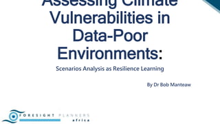 Assessing Climate
Vulnerabilities in
Data-Poor
Environments:
Scenarios Analysis as Resilience Learning
By Dr Bob Manteaw
 