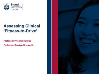 Assessing Clinical
‘Fitness-to-Drive’
Professor Priscilla Harries
Professor Carolyn Unsworth
 