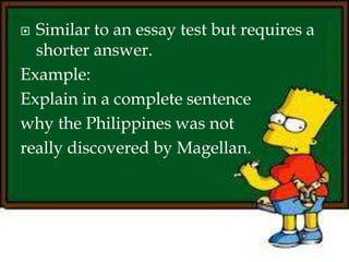  Similar to an essay test but requires a
shorter answer.
Example:
Explain in a complete sentence
why the Philippines was not
really discovered by Magellan.
 