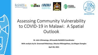 Assessing Community Vulnerability
to COVID-19 in Malawi: A Spatial
Outlook
Dr. John Ulimwengu, Africawide ReSAKSS Coordinator
With analysis by Dr. Greenwell Matchaya, Sibusiso Nhlengethwa, Léa Magne Domgho
April 28, 2021
 