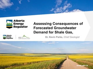 Assessing Consequences of
Forecasted Groundwater
Demand for Shale Gas,
Dr. Kevin Parks, Chief Geologist
 