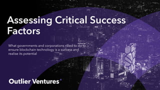 Assessing Critical Success
Factors
What governments and corporations need to do to
ensure blockchain technology is a success and
realise its potential
 