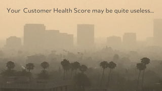 PRODUCED BY
Your Customer Health Score may be quite useless…
 
