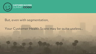 PRODUCED BY
But, even with segmentation,
Your Customer Health Score may be quite useless…
 
