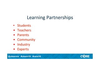 @ulearnnz #ulearn16 #cenz16
Learning	Partnerships	
•  Students	
•  Teachers		
•  Parents	
•  Community	
•  Industry	
•  Experts	
 
