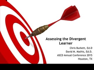 ONTARGET
Assessing the Divergent
Learner
Chris Burkett, Ed.D
David M. Mathis, Ed.D.
ASCD Annual Conference 2015
Houston, TX
 