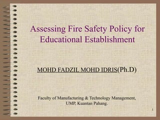 Assessing Fire Safety Policy for
  Educational Establishment


 MOHD FADZIL MOHD IDRIS(Ph.D)



  Faculty of Manufacturing & Technology Management,
                UMP, Kuantan Pahang.
                                                      1
 