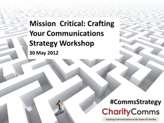 Mission Critical: Crafting
Your Communications
Strategy Workshop
30 May 2012




                        #CommsStrategy

                                    1
 