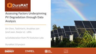 Assessing Factors Underpinning
PV Degradation through Data
Analysis
Xin Chen, Todd Karin, Anubhav Jain
(and soon, Baojie Li) - LBNL
w/collaboration from PV Evolution Labs
DuraMat 2.0 project
 