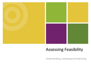 Assessing	Feasibility	
Understanding,	evalua4ng	and	improving	
 