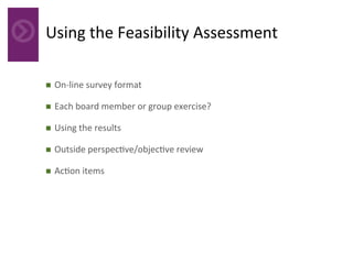 Using	the	Feasibility	Assessment	
n  On-line	survey	format	
n  Each	board	member	or	group	exercise?	
n  Using	the	results	
n  Outside	perspec4ve/objec4ve	review	
n  Ac4on	items	
 