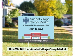 How	We	Did	it	at	Assabet	
Village	Co-op	Market		
n  Siobain	Mitchell	
How	We	Did	it	at	Assabet	Village	Co-op	Market		
 