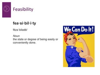 Feasibility	
fea·si·bil·i·ty
fēzəˈbilədē/
Noun
the state or degree of being easily or
conveniently done.
 