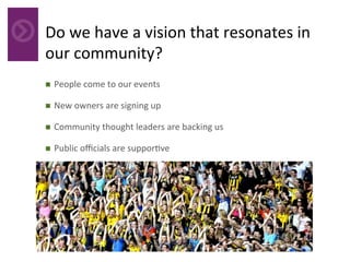 Do	we	have	a	vision	that	resonates	in	
our	community?		
	n  People	come	to	our	events	
n  New	owners	are	signing	up	
n  Community	thought	leaders	are	backing	us	
n  Public	oﬃcials	are	suppor4ve	
 