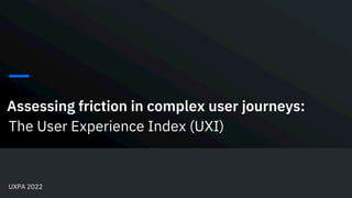 The User Experience Index (UXI)
UXPA 2022
Assessing friction in complex user journeys:
 