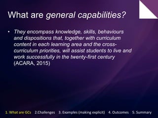 What are general capabilities?
The Australian Curriculum includes seven general
capabilities. These are:
• Literacy
• Nume...