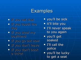 Examples If you eat that   If you touch the dog   If you steal my boyfriend   If you go out now   If you don’t leave   If you don’t book a ticket   you’ll be sick it’ll bite you   I’ll never speak to you again   you’ll get soaked   I’ll call the police   you’ll be lucky to get a seat   