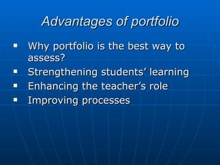 Advantages of portfolio Why portfolio is the best way to assess? Strengthening students’ learning  Enhancing the teacher’s role Improving processes  