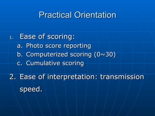 Practical Orientation Ease of scoring:  Photo score reporting Computerized scoring (0~30)  Cumulative scoring Ease of interpretation: transmission speed.  