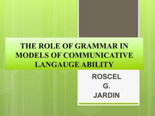 THE ROLE OF GRAMMAR IN
MODELS OF COMMUNICATIVE
LANGAUGE ABILITY
ROSCEL
G.
JARDIN
 