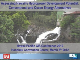 Assessing Hawaii’s Hydropower Development Potential:
     Conventional and Ocean Energy Alternatives




         Hawaii Pacific GIS Conference 2012
      Honolulu Convention Center, March 5th 2012
 