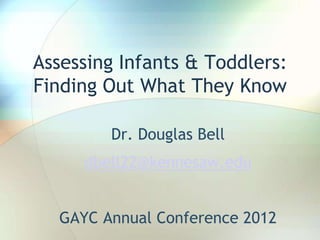 Assessing Infants & Toddlers:
Finding Out What They Know

        Dr. Douglas Bell
     dbell22@kennesaw.edu


  GAYC Annual Conference 2012
 