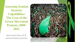 Assessing Iranian
Security
Capabilities:
The Case of the
Green Movement
Protests, 2009-
2011
Martin Scott Catino, Ph.D.
American Military University
 