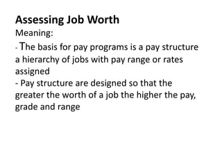 Assessing Job WorthMeaning:- The basis for pay programs is a pay structure a hierarchy of jobs with pay range or rates assigned- Pay structure are designed so that the greater the worth of a job the higher the pay, grade and range 
