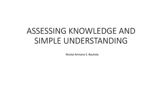 ASSESSING KNOWLEDGE AND 
SIMPLE UNDERSTANDING 
Nicolai Anniana S. Bautista 
 