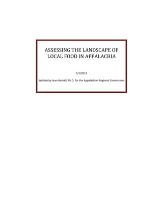 ASSESSING THE LANDSCAPE OF
     LOCAL FOOD IN APPALACHIA


                              5/1/2012

Written by Jean Haskell, Ph.D. for the Appalachian Regional Commission
 