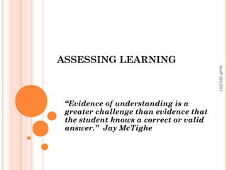 ASSESSING LEARNING
Wolff EDU597

“Evidence of understanding is a
greater challenge than evidence that
the student knows a correct or valid
answer.” Jay McTighe

 