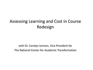 Assessing Learning and Cost in Course
Redesign
with Dr. Carolyn Jarmon, Vice President for
The National Center for Academic Transformation
 
