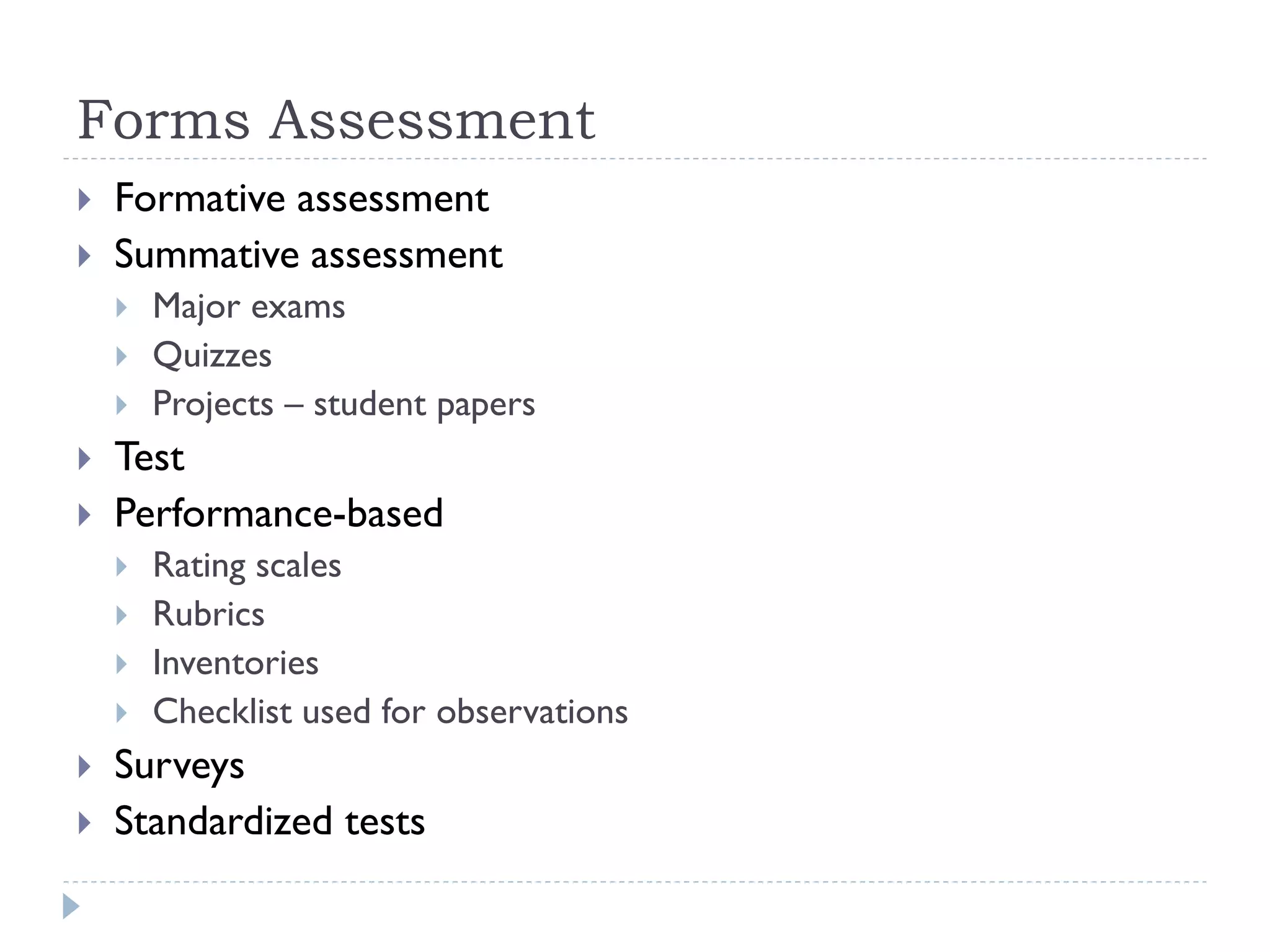 Forms Assessment
 Formative assessment
 Summative assessment
 Major exams
 Quizzes
 Projects – student papers
 Test
 Performance-based
 Rating scales
 Rubrics
 Inventories
 Checklist used for observations
 Surveys
 Standardized tests
 
