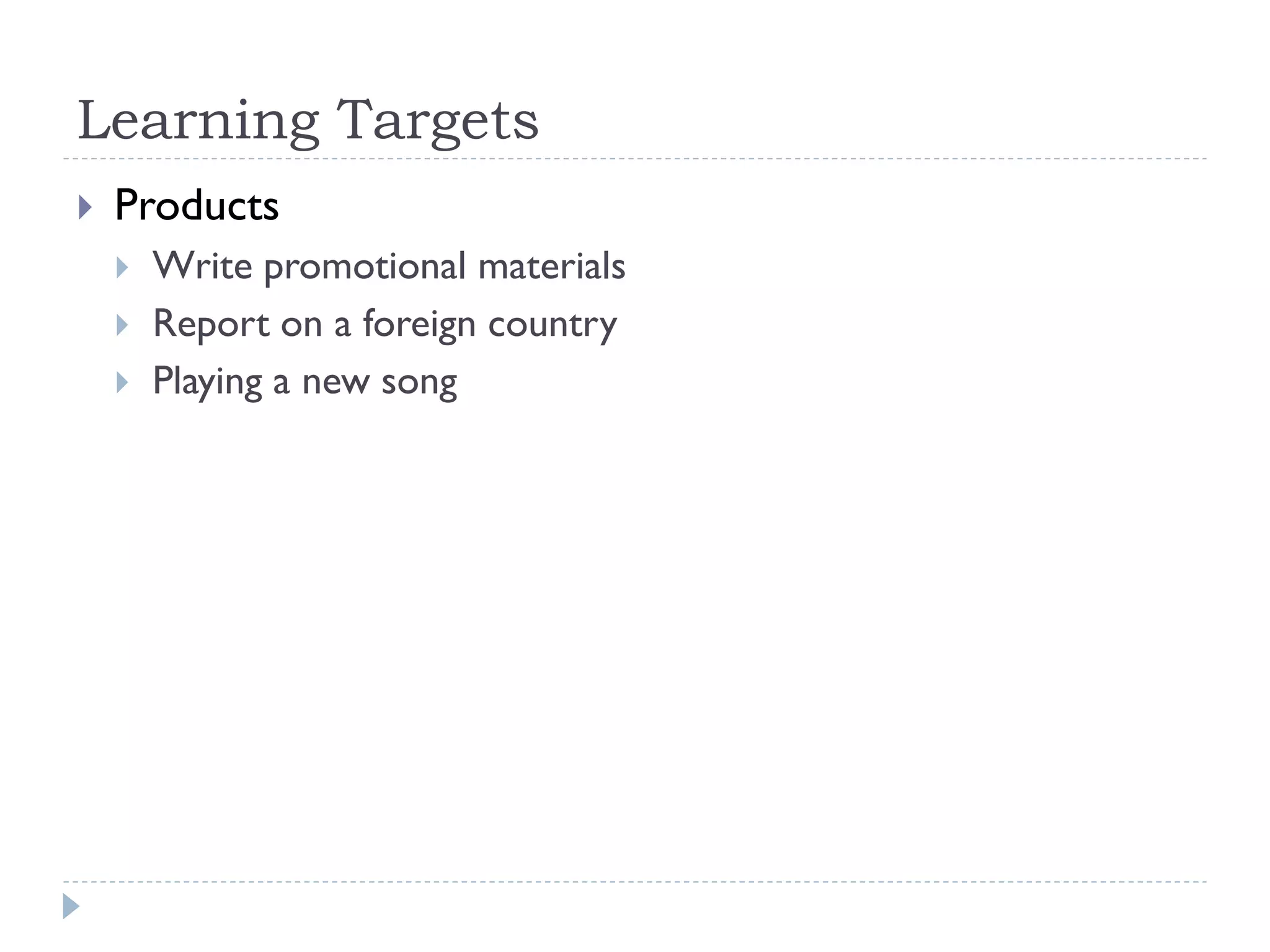 Learning Targets
 Products
 Write promotional materials
 Report on a foreign country
 Playing a new song
 