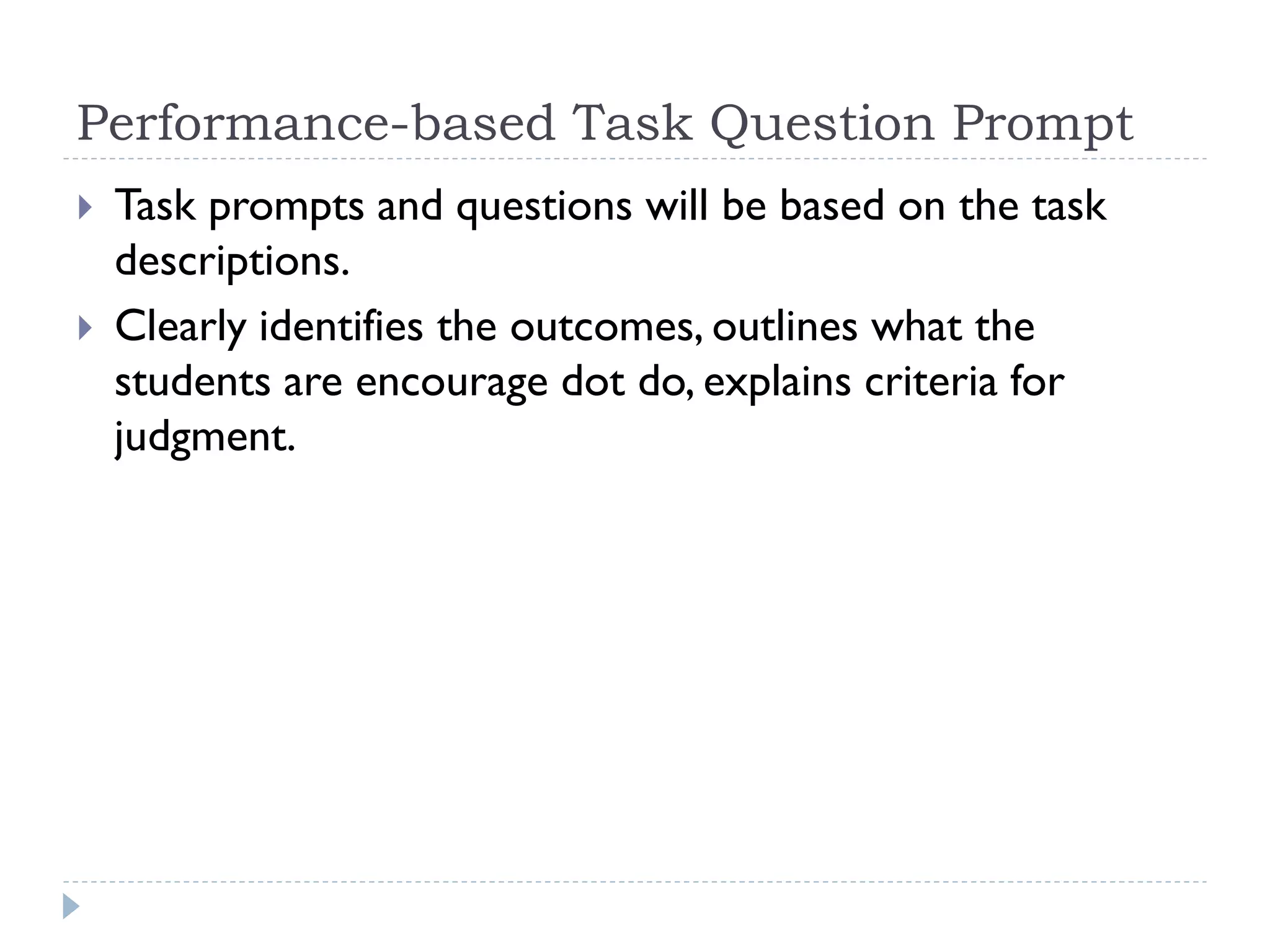 Performance-based Task Question Prompt
 Task prompts and questions will be based on the task
descriptions.
 Clearly identifies the outcomes, outlines what the
students are encourage dot do, explains criteria for
judgment.
 