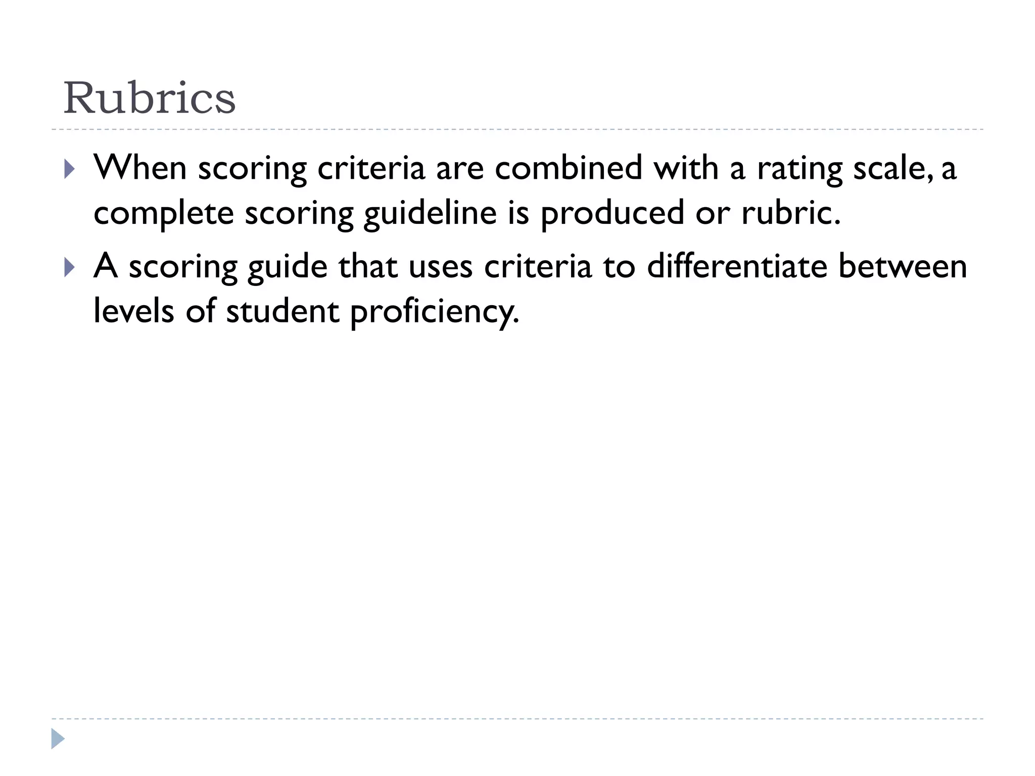 Rubrics
 When scoring criteria are combined with a rating scale, a
complete scoring guideline is produced or rubric.
 A scoring guide that uses criteria to differentiate between
levels of student proficiency.
 