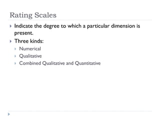 Rating Scales
 Indicate the degree to which a particular dimension is
present.
 Three kinds:
 Numerical
 Qualitative
 Combined Qualitative and Quantitative
 
