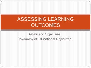 Goals and Objectives
Taxonomy of Educational Objectives
ASSESSING LEARNING
OUTCOMES
 