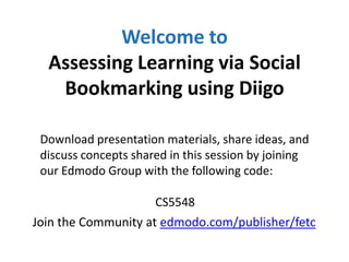 Welcome to
  Assessing Learning via Social
   Bookmarking using Diigo

 Download presentation materials, share ideas, and
 discuss concepts shared in this session by joining
 our Edmodo Group with the following code:

                      CS5548
Join the Community at edmodo.com/publisher/fetc
 