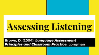 Assessing Listening
Brown, D. (2004). Language Assessment
Principles and Classroom Practice. Longman
 