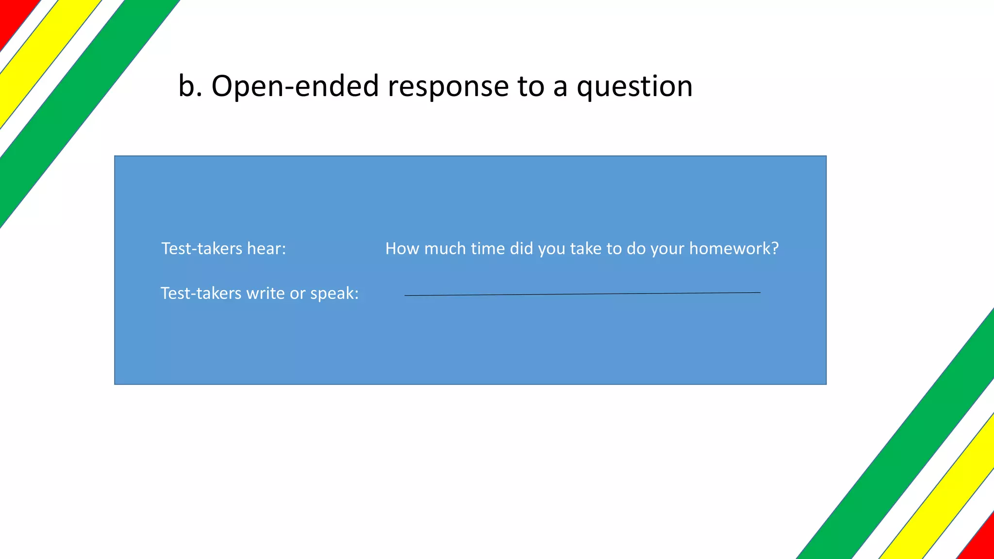 b. Open-ended response to a question
Test-takers hear: How much time did you take to do your homework?
Test-takers write or speak:
 