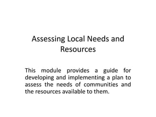 Assessing Local Needs and
Resources
This module provides a guide for
developing and implementing a plan to
assess the needs of communities and
the resources available to them.
 