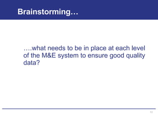 Brainstorming… … .what needs to be in place at each level of the M&E system to ensure good quality data? 