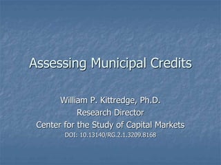 Assessing Municipal Credits
William P. Kittredge, Ph.D.
Research Director
Center for the Study of Capital Markets
DOI: 10.13140/RG.2.1.3209.8168
 